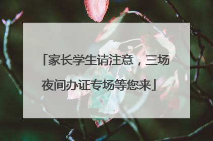 家长学生请注意，三场夜间办证专场等您来