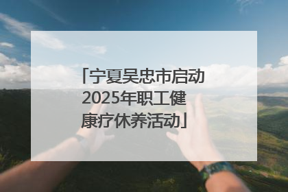 宁夏吴忠市启动2025年职工健康疗休养活动