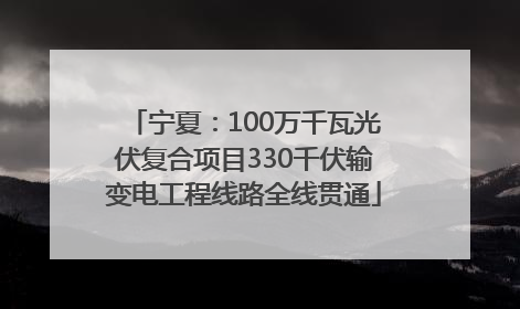 宁夏：100万千瓦光伏复合项目330千伏输变电工程线路全线贯通