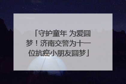 守护童年 为爱圆梦！济南交警为十一位抗癌小朋友圆梦