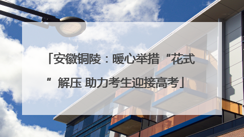 安徽铜陵：暖心举措“花式”解压 助力考生迎接高考