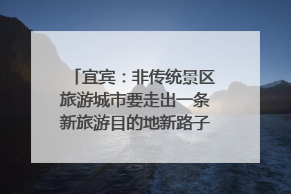 宜宾：非传统景区旅游城市要走出一条新旅游目的地新路子｜话锦绣·说安逸