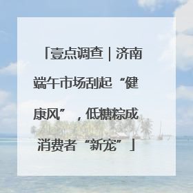 壹点调查｜济南端午市场刮起“健康风”，低糖粽成消费者“新宠”