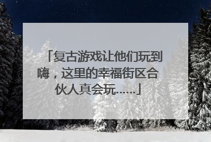 复古游戏让他们玩到嗨，这里的幸福街区合伙人真会玩……