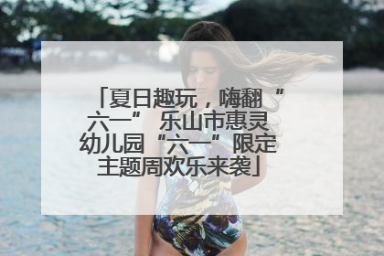 夏日趣玩，嗨翻“六一” 乐山市惠灵幼儿园“六一”限定主题周欢乐来袭