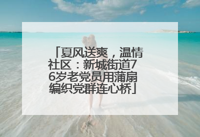 夏风送爽，温情社区：新城街道76岁老党员用蒲扇编织党群连心桥