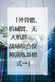 外骨骼、机械臂、无人机群……战场综合保障演练新模式→