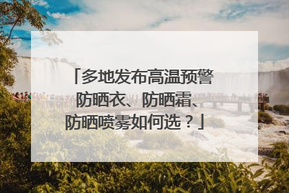 多地发布高温预警 防晒衣、防晒霜、防晒喷雾如何选？