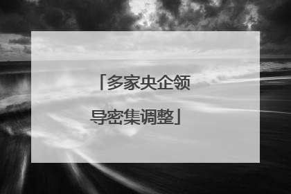 多家央企领导密集调整