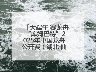 大端午 赛龙舟 “库姆巴特”2025年中国龙舟公开赛（湖北·仙桃站）开幕