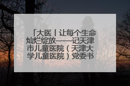 大医丨让每个生命灿烂绽放——记天津市儿童医院（天津大学儿童医院）党委书记、院长刘薇