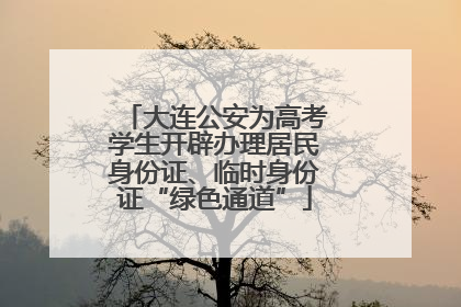 大连公安为高考学生开辟办理居民身份证、临时身份证“绿色通道”