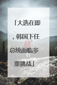 大选在即，韩国下任总统面临多重挑战