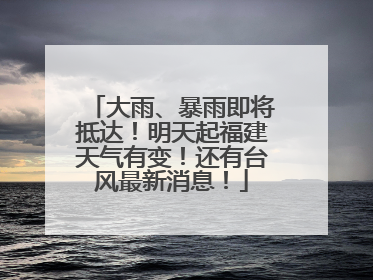 大雨、暴雨即将抵达！明天起福建天气有变！还有台风最新消息！