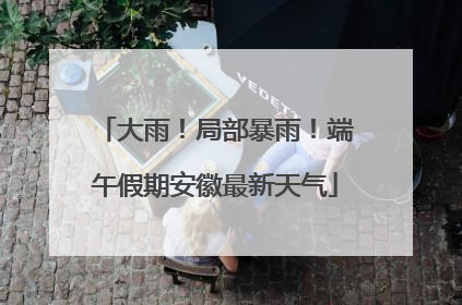 大雨！局部暴雨！端午假期安徽最新天气