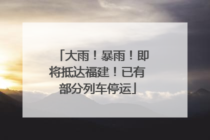 大雨！暴雨！即将抵达福建！已有部分列车停运
