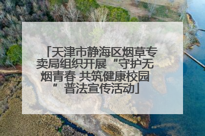 天津市静海区烟草专卖局组织开展“守护无烟青春 共筑健康校园”普法宣传活动