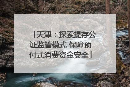 天津：探索提存公证监管模式 保障预付式消费资金安全