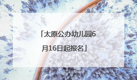 太原公办幼儿园6月16日起报名