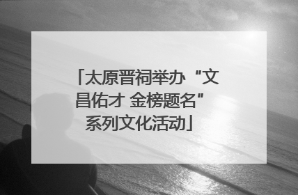 太原晋祠举办“文昌佑才 金榜题名”系列文化活动