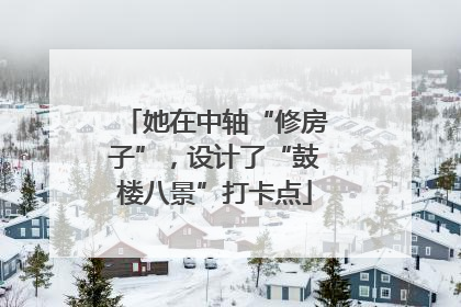 她在中轴“修房子”，设计了“鼓楼八景”打卡点