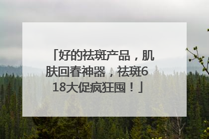 好的祛斑产品，肌肤回春神器，祛斑618大促疯狂囤！