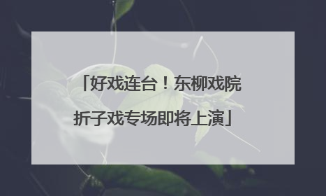 好戏连台！东柳戏院折子戏专场即将上演