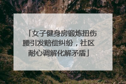 女子健身房锻炼扭伤腰引发赔偿纠纷，社区耐心调解化解矛盾