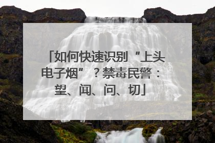 如何快速识别“上头电子烟”？禁毒民警：望、闻、问、切