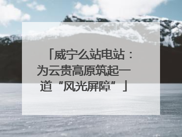 威宁么站电站：为云贵高原筑起一道“风光屏障”
