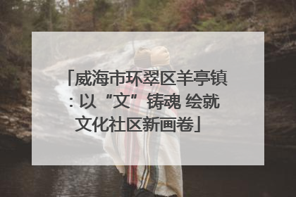 威海市环翠区羊亭镇：以“文”铸魂 绘就文化社区新画卷