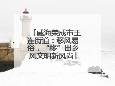 威海荣成市王连街道：移风易俗，“移”出乡风文明新风尚
