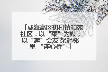 威海高区初村镇和苑社区：以“菜”为媒，以“趣”会友 架起邻里 “连心桥”