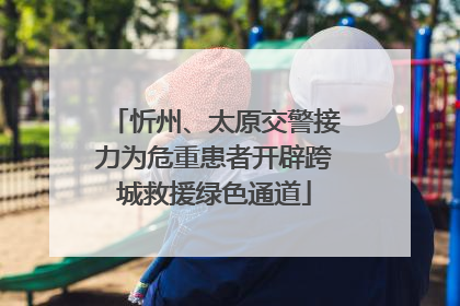 忻州、太原交警接力为危重患者开辟跨城救援绿色通道