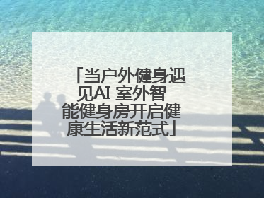 当户外健身遇见AI 室外智能健身房开启健康生活新范式