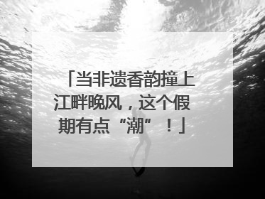 当非遗香韵撞上江畔晚风，这个假期有点“潮”！