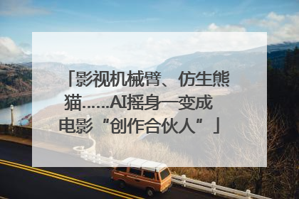 影视机械臂、仿生熊猫……AI摇身一变成电影“创作合伙人”