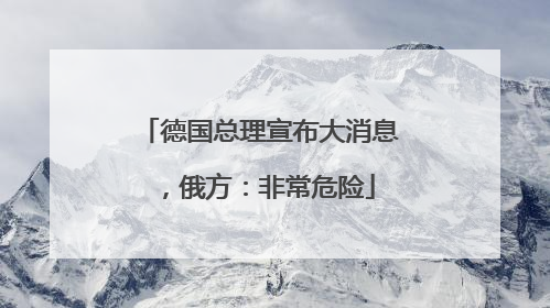 德国总理宣布大消息，俄方：非常危险