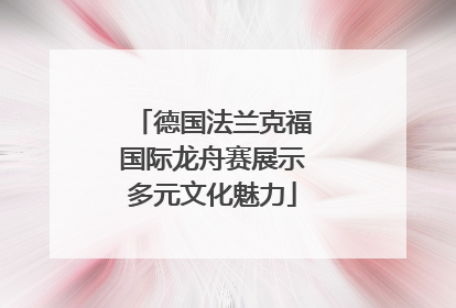 德国法兰克福国际龙舟赛展示多元文化魅力