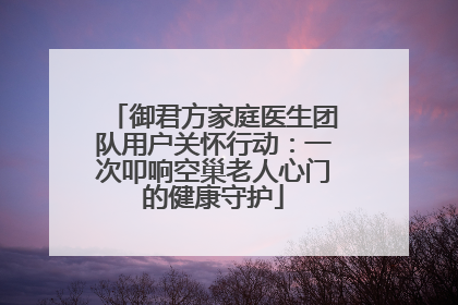 御君方家庭医生团队用户关怀行动：一次叩响空巢老人心门的健康守护