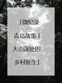 微纪录·青岛故事丨大山深处的乡村医生