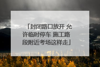 封闭路口放开 允许临时停车 施工路段附近考场这样走