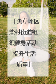 尖草坪区柴村街道组织健身活动 提升生活质量