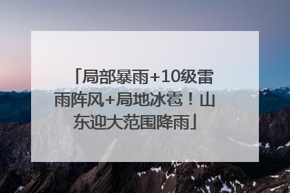 局部暴雨+10级雷雨阵风+局地冰雹！山东迎大范围降雨