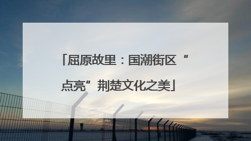 屈原故里：国潮街区“点亮”荆楚文化之美