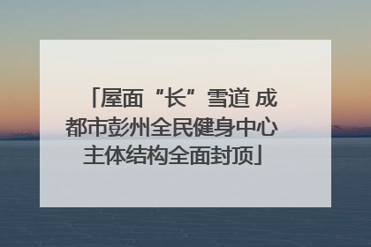 屋面“长”雪道 成都市彭州全民健身中心主体结构全面封顶