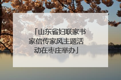 山东省妇联家书家信传家风主题活动在枣庄举办