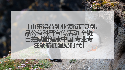 山东得益乳业领衔启动乳品公益科普宣传活动 全链自控赋能健康中国 专业专注领航低温奶时代