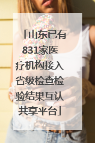 山东已有831家医疗机构接入省级检查检验结果互认共享平台