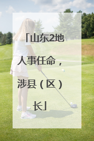 山东2地人事任命，涉县（区）长